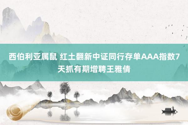 西伯利亚属鼠 红土翻新中证同行存单AAA指数7天抓有期增聘王