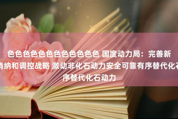 色色色色色色色色色色色色 国度动力局：完善新动力消纳和调控战略 激动非化石动力安全可靠有序替代化石动力