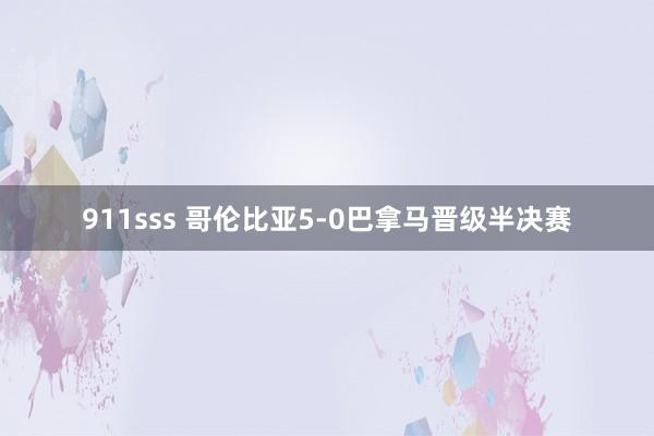 911sss 哥伦比亚5-0巴拿马晋级半决赛