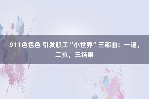 911色色色 引发职工“小世界”三部曲：一逼，二拉，三结果