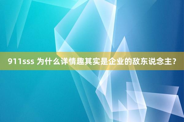911sss 为什么详情趣其实是企业的敌东说念主？