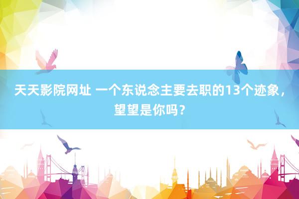 天天影院网址 一个东说念主要去职的13个迹象，望望是你吗？