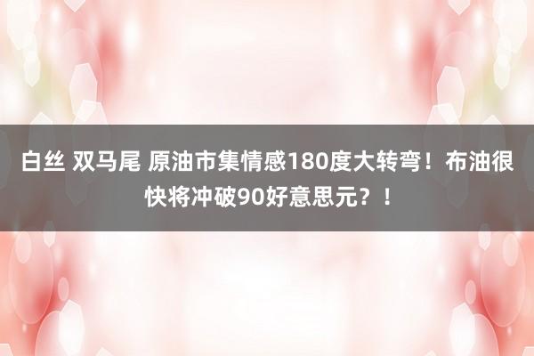 白丝 双马尾 原油市集情感180度大转弯！布油很快将冲破90好意思元？！
