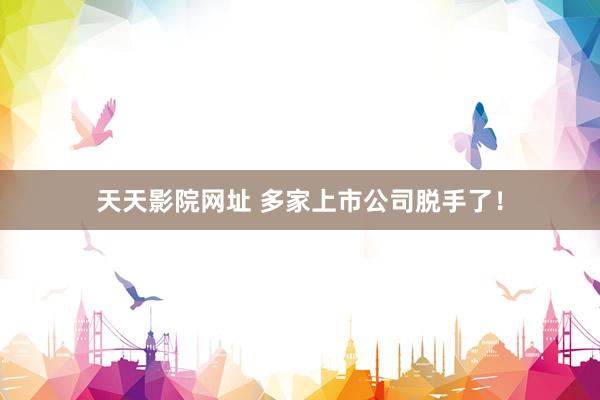 天天影院网址 多家上市公司脱手了！