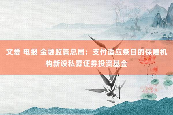 文爱 电报 金融监管总局：支付适应条目的保障机构新设私募证券投资基金