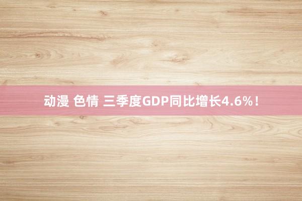 动漫 色情 三季度GDP同比增长4.6%！