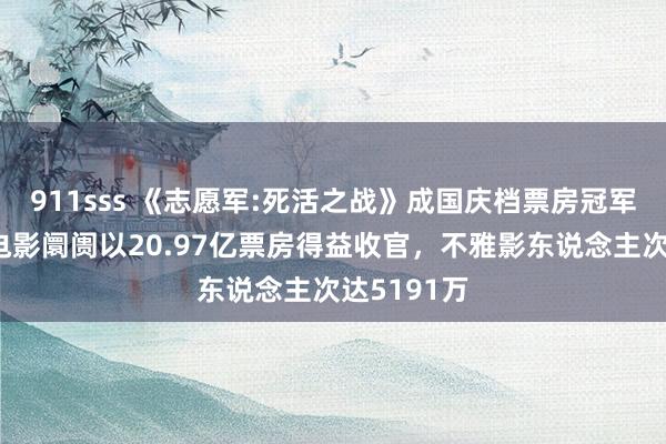 911sss 《志愿军:死活之战》成国庆档票房冠军，国庆档电影阛阓以20.97亿票房得益收官，不雅影东说念主次达5191万