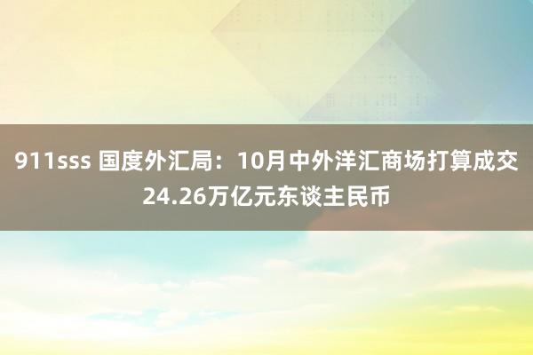 911sss 国度外汇局：10月中外洋汇商场打算成交24.26万亿元东谈主民币