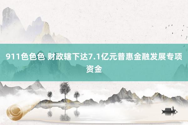 911色色色 财政辖下达7.1亿元普惠金融发展专项资金