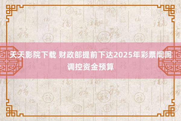 天天影院下载 财政部提前下达2025年彩票阛阓调控资金预算