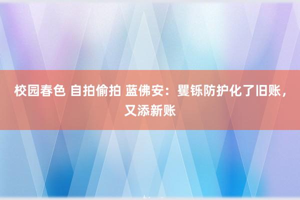 校园春色 自拍偷拍 蓝佛安：矍铄防护化了旧账，又添新账