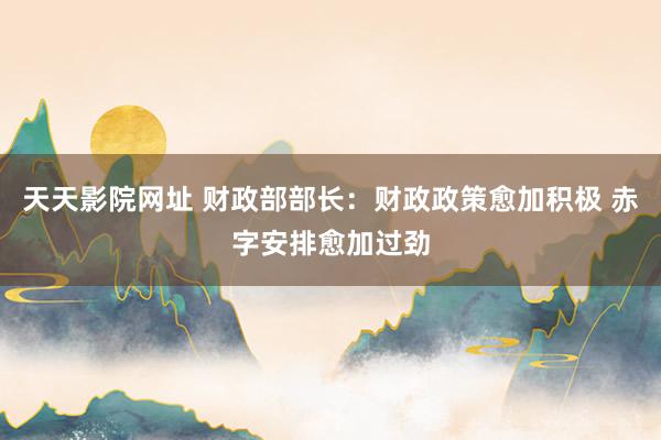 天天影院网址 财政部部长：财政政策愈加积极 赤字安排愈加过劲