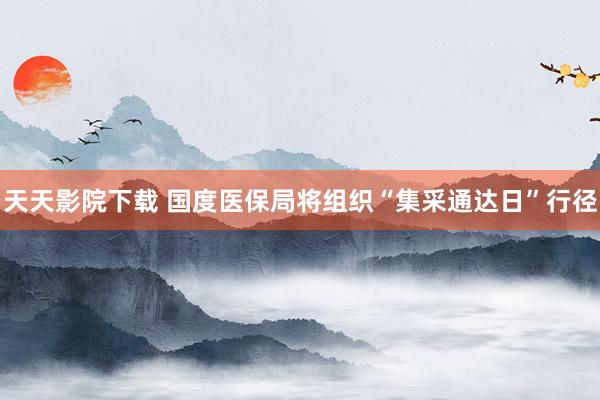 天天影院下载 国度医保局将组织“集采通达日”行径