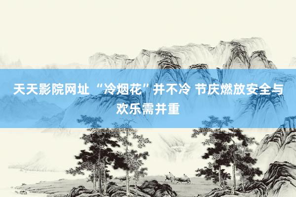 天天影院网址 “冷烟花”并不冷 节庆燃放安全与欢乐需并重