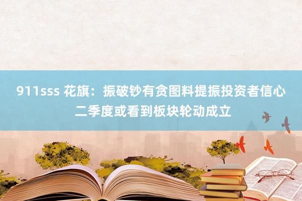 911sss 花旗：振破钞有贪图料提振投资者信心 二季度或看到板块轮动成立