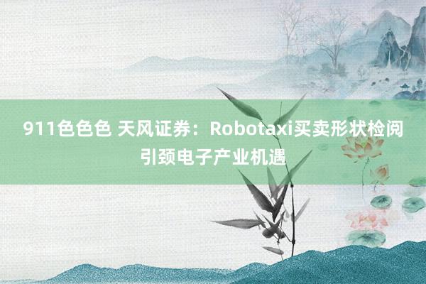911色色色 天风证券：Robotaxi买卖形状检阅引颈电子产业机遇