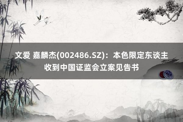 文爱 嘉麟杰(002486.SZ)：本色限定东谈主收到中国证监会立案见告书