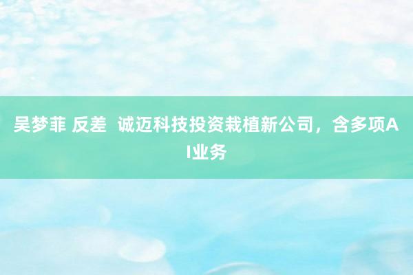 吴梦菲 反差  诚迈科技投资栽植新公司，含多项AI业务