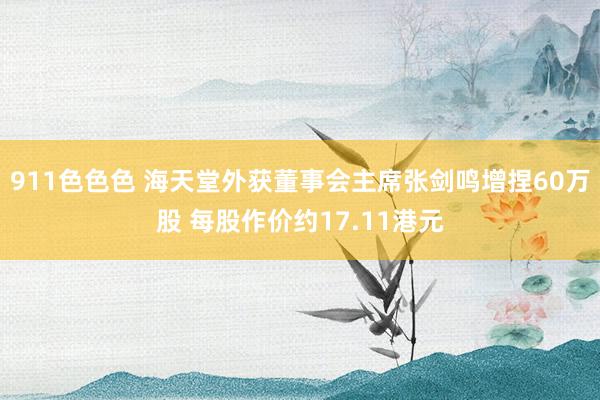 911色色色 海天堂外获董事会主席张剑鸣增捏60万股 每股作价约17.11港元